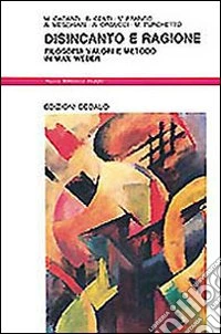 Disincanto e ragione. Filosofia, valori e metodo in Max Weber libro