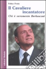 Il cavaliere incantatore. Chi è veramente Berlusconi libro