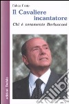 Il cavaliere incantatore. Chi è veramente Berlusconi libro