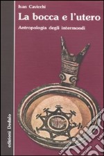 La Bocca e l'utero. Antropologia degli intermondi libro