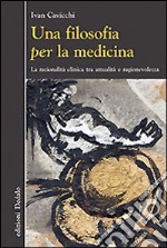 Una filosofia per la medicina. Razionalità clinica tra attualità e ragionevolezza libro