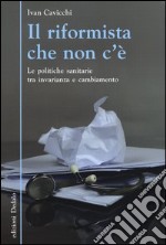 Il riformista che non c'è. Le politiche sanitarie tra invarianza e cambiamento libro