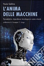 L'Anima delle macchine. Tecnodestino, dipendenza tecnologica e uomo virtuale libro