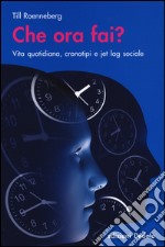 Che ora fai? Vita quotidiana, cronotipi e jet lag sociale libro