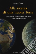 Alla ricerca di una nuova Terra. Esopianeti, esplorazioni spaziali e vita extraterrestre libro