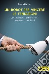 Un robot per vincere le tentazioni. Come le macchine boicottano i nostri istinti libro di Gallina Paolo