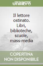 Il lettore ostinato. Libri, biblioteche, scuole, mass-media libro