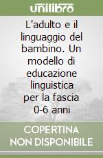 L'adulto e il linguaggio del bambino. Un modello di educazione linguistica per la fascia 0-6 anni