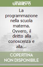 La programmazione nella scuola materna. Ovvero, il diritto alla conoscenza e alla creatività a tre anni libro