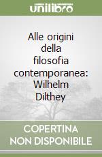 Alle origini della filosofia contemporanea: Wilhelm Dilthey libro