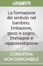 La formazione del simbolo nel bambino. Imitazione, gioco e sogno. Immagine e rappresentazione libro