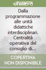 Dalla programmazione alle unità didattiche interdisciplinari. Centralità operativa del consiglio di classe libro