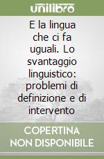 E la lingua che ci fa uguali. Lo svantaggio linguistico: problemi di definizione e di intervento libro