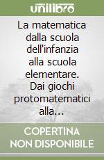 La matematica dalla scuola dell'infanzia alla scuola elementare. Dai giochi protomatematici alla matematica del primo ciclo libro