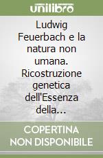 Ludwig Feuerbach e la natura non umana. Ricostruzione genetica dell'Essenza della religione con pubblicazione degli inediti libro