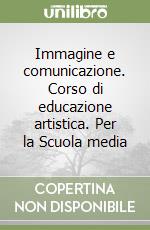 Immagine e comunicazione. Corso di educazione artistica. Per la Scuola media libro