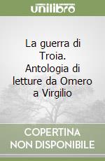 La guerra di Troia. Antologia di letture da Omero a Virgilio libro