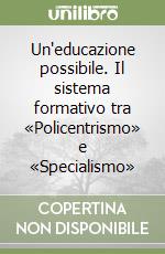Un'educazione possibile. Il sistema formativo tra «Policentrismo» e «Specialismo» libro
