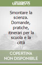 Smontare la scienza. Domande, pratiche, itinerari per la scuola e la città libro