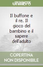 Il buffone e il re. Il gioco del bambino e il sapere dell'adulto libro