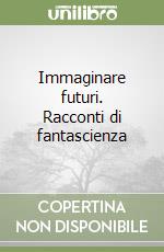 Immaginare futuri. Racconti di fantascienza libro