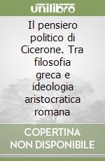 Il pensiero politico di Cicerone. Tra filosofia greca e ideologia aristocratica romana libro