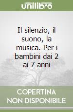 Il silenzio, il suono, la musica. Per i bambini dai 2 ai 7 anni libro