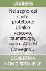 Nel segno del santo protettore: Ubaldo vescovo, taumaturgo, santo. Atti del Convegno internazionale di studi (Gubbio, 15-19 dicembre 1986) libro