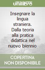 Insegnare la lingua straniera. Dalla teoria alla pratica didattica nel nuovo biennio libro