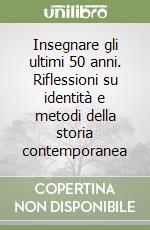Insegnare gli ultimi 50 anni. Riflessioni su identità e metodi della storia contemporanea libro