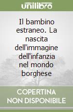 Il bambino estraneo. La nascita dell'immagine dell'infanzia nel mondo borghese libro