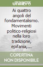 Ai quattro angoli del fondamentalismo. Movimenti politico-religiosi nella loro tradizione, epifania, protesta, regressione libro