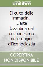 Il culto delle immagini. L'arte bizantina dal cristianesimo delle origini all'iconoclastia libro