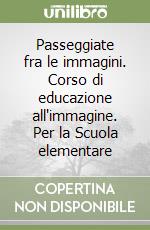 Passeggiate fra le immagini. Corso di educazione all'immagine. Per la Scuola elementare libro