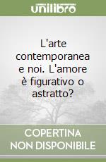 L'arte contemporanea e noi. L'amore è figurativo o astratto? libro