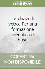 Le chiavi di vetro. Per una formazione scientifica di base libro