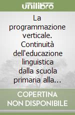 La programmazione verticale. Continuità dell'educazione linguistica dalla scuola primaria alla scuola superiore libro