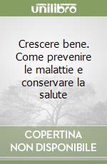Crescere bene. Come prevenire le malattie e conservare la salute libro
