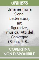 Umanesimo a Siena. Letteratura, arti figurative, musica. Atti del Convegno (Siena, 5-8 giugno 1991) libro