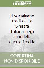 Il socialismo tradito. La Sinistra italiana negli anni della guerra fredda libro