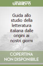 Guida allo studio della letteratura italiana dalle origini ai nostri giorni libro