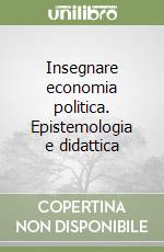 Insegnare economia politica. Epistemologia e didattica libro