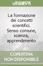 La formazione dei concetti scientifici. Senso comune, scienza, apprendimento libro