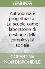 Autonomia e progettualità. La scuola come laboratorio di gestione della complessità sociale libro