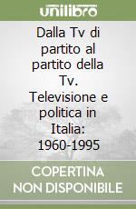 Dalla Tv di partito al partito della Tv. Televisione e politica in Italia: 1960-1995 libro