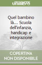 Quel bambino là... Scuola dell'infanzia, handicap e integrazione libro