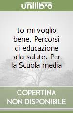 Io mi voglio bene. Percorsi di educazione alla salute. Per la Scuola media