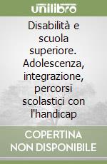 Disabilità e scuola superiore. Adolescenza, integrazione, percorsi scolastici con l'handicap libro