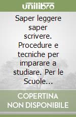 Saper leggere saper scrivere. Procedure e tecniche per imparare a studiare. Per le Scuole superiori