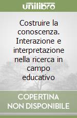 Costruire la conoscenza. Interazione e interpretazione nella ricerca in campo educativo libro